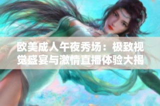 欧美成人午夜秀场：极致视觉盛宴与激情直播体验大揭密