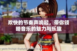 欢快的节奏声响起，带你领略音乐的魅力与乐趣