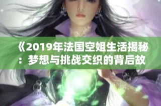 《2019年法国空姐生活揭秘：梦想与挑战交织的背后故事》