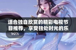 适合独自欣赏的精彩电视节目推荐，享受独处时光的乐趣