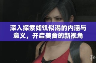 深入探索如饥似渴的内涵与意义，开启美食的新视角