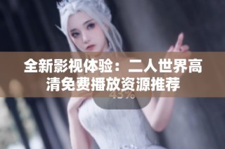 全新影视体验：二人世界高清免费播放资源推荐