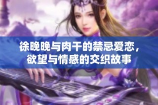 徐晚晚与肉干的禁忌爱恋，欲望与情感的交织故事