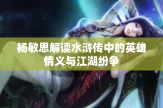 杨敏思解读水浒传中的英雄情义与江湖纷争