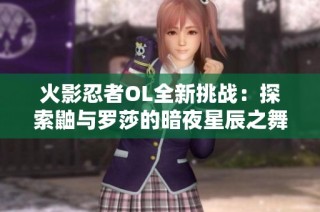 火影忍者OL全新挑战：探索鼬与罗莎的暗夜星辰之舞之旅