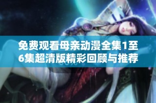 免费观看母亲动漫全集1至6集超清版精彩回顾与推荐