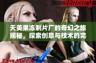 天美果冻制片厂的奇幻之旅揭秘，探索创意与技术的完美融合