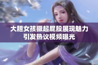 大胆女孩撅起屁股展现魅力引发热议视频曝光