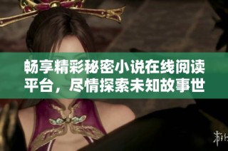 畅享精彩秘密小说在线阅读平台，尽情探索未知故事世界