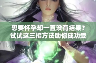 想要怀孕却一直没有结果？试试这三招方法助你成功受孕！