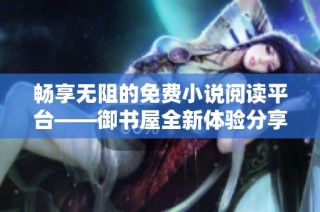 畅享无阻的免费小说阅读平台——御书屋全新体验分享