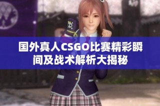 国外真人CSGO比赛精彩瞬间及战术解析大揭秘