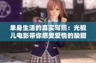 单身生活的真实写照：光棍儿电影带你感受爱情的酸甜苦辣