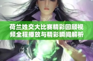 荷兰姓交大比赛精彩回顾视频全程播放与精彩瞬间解析