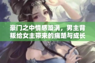 豪门之中情感漩涡，男主背叛给女主带来的痛楚与成长