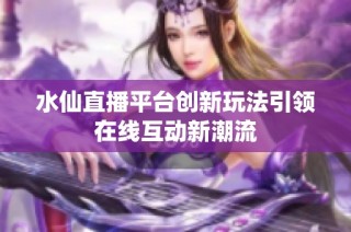 水仙直播平台创新玩法引领在线互动新潮流
