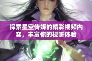 探索星空传媒的精彩视频内容，丰富你的视听体验