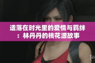 遗落在时光里的爱情与羁绊：林丹丹的桃花源故事
