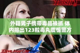 外籍男子携带毒品被抓 体内排出123粒毒丸震惊警方