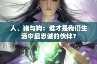 人、猪与狗：谁才是我们生活中最忠诚的伙伴？