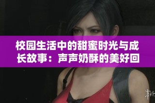 校园生活中的甜蜜时光与成长故事：声声奶酥的美好回忆