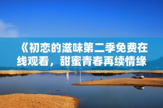 《初恋的滋味第二季免费在线观看，甜蜜青春再续情缘》