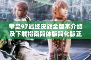 拳皇97最终决战全版本介绍及下载指南简体版简化版正式版解析