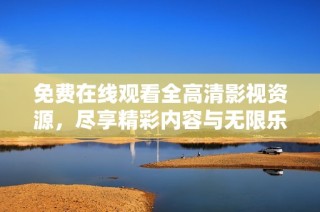 免费在线观看全高清影视资源，尽享精彩内容与无限乐趣