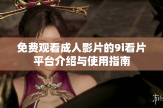 免费观看成人影片的9i看片平台介绍与使用指南