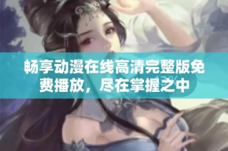 畅享动漫在线高清完整版免费播放，尽在掌握之中
