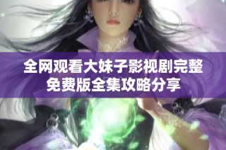 全网观看大妹子影视剧完整免费版全集攻略分享