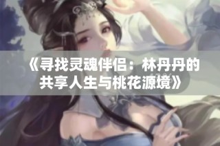 《寻找灵魂伴侣：林丹丹的共享人生与桃花源境》