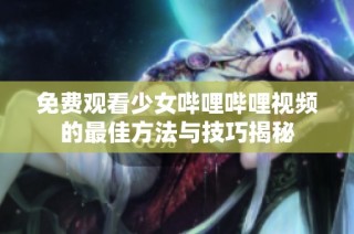 免费观看少女哔哩哔哩视频的最佳方法与技巧揭秘
