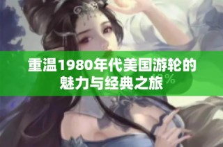 重温1980年代美国游轮的魅力与经典之旅