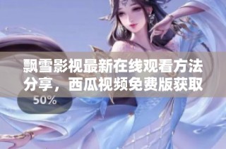 飘雪影视最新在线观看方法分享，西瓜视频免费版获取指南