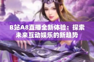 B站A8直播全新体验：探索未来互动娱乐的新趋势