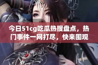 今日51cg吃瓜热搜盘点，热门事件一网打尽，快来围观！