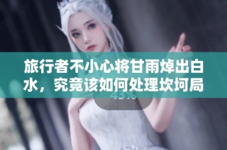 旅行者不小心将甘雨焯出白水，究竟该如何处理坎坷局面