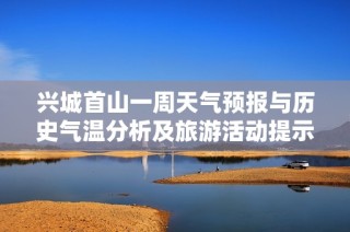 兴城首山一周天气预报与历史气温分析及旅游活动提示