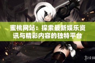 蜜桃网站：探索最新娱乐资讯与精彩内容的独特平台
