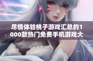 尽情体验桃子游戏汇总的1000款热门免费手机游戏大全
