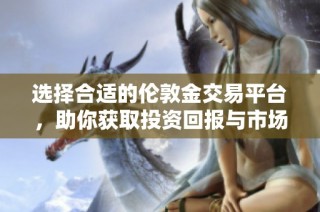 选择合适的伦敦金交易平台，助你获取投资回报与市场优势