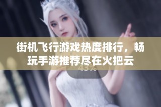 街机飞行游戏热度排行，畅玩手游推荐尽在火把云