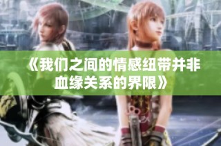 《我们之间的情感纽带并非血缘关系的界限》