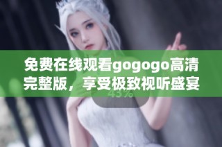 免费在线观看gogogo高清完整版，享受极致视听盛宴