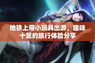 地铁上带小玩具出游，趣味十足的旅行体验分享