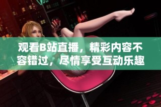 观看B站直播，精彩内容不容错过，尽情享受互动乐趣！