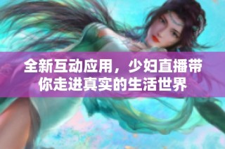 全新互动应用，少妇直播带你走进真实的生活世界