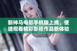 新神马电影手机版上线，便捷观看精彩影视作品新体验