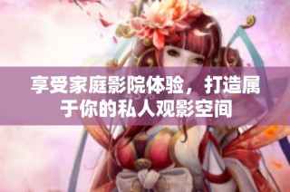 享受家庭影院体验，打造属于你的私人观影空间